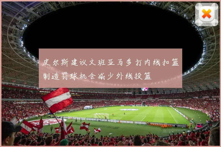 皮尔斯建议文班亚马多打内线扣篮制造罚球机会减少外线投篮