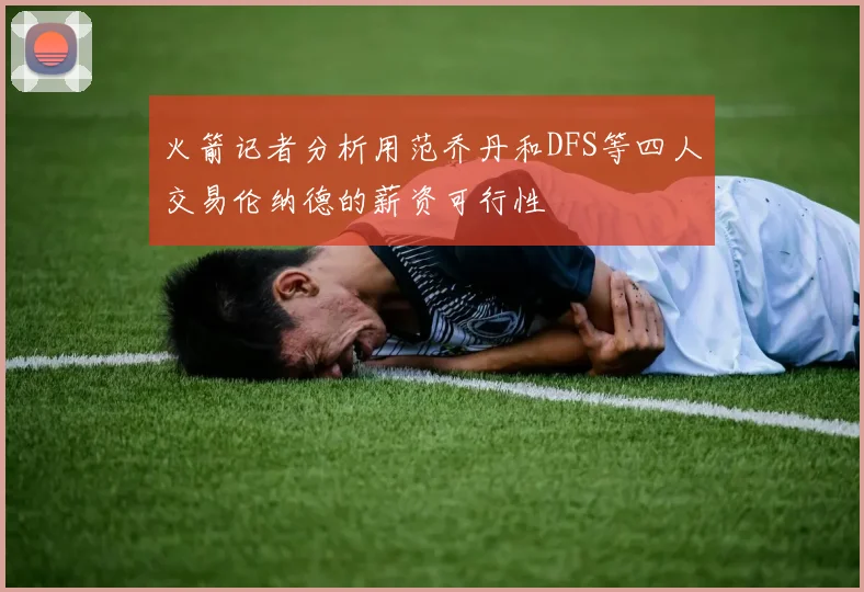 火箭记者分析用范乔丹和DFS等四人交易伦纳德的薪资可行性