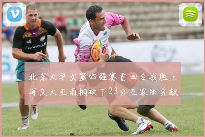 北京大学女篮四强赛首回合战胜上海交大王雨桐砍下23分王家绘贡献21分14篮板
