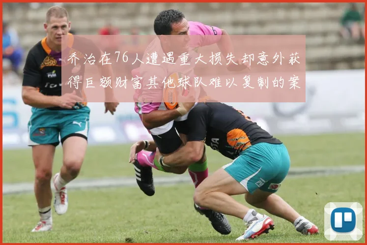 乔治在76人遭遇重大损失却意外获得巨额财富其他球队难以复制的案例