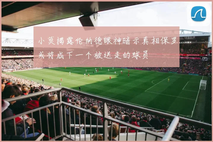 小莫揭露伦纳德眼神暗示真相保罗或将成下一个被送走的球员