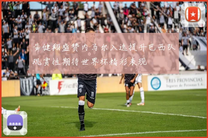 黄健翔盛赞内马尔入选提升巴西队观赏性期待世界杯精彩表现