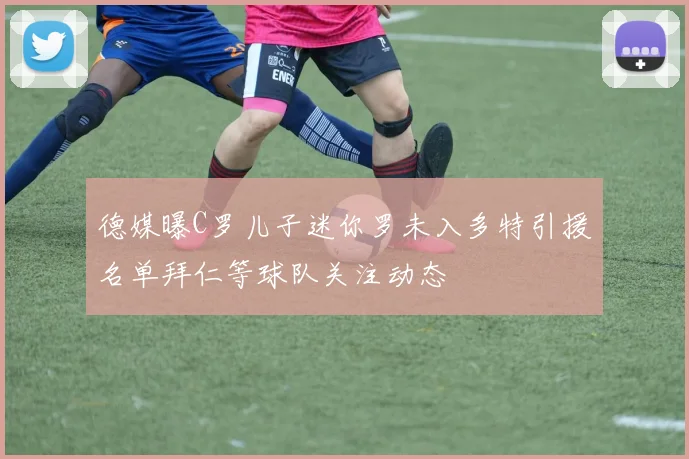 德媒曝C罗儿子迷你罗未入多特引援名单拜仁等球队关注动态