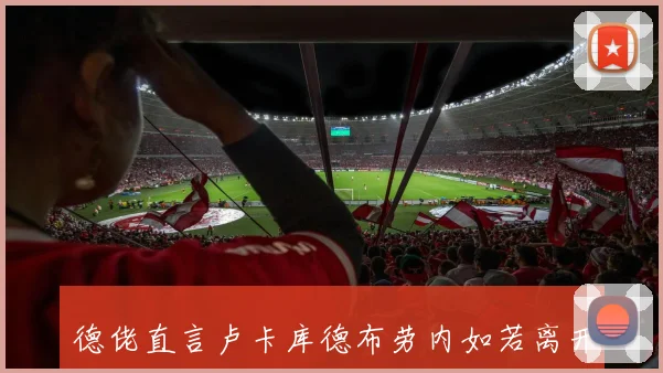 德佬直言卢卡库德布劳内如若离开无妨球员资源丰富不必强留