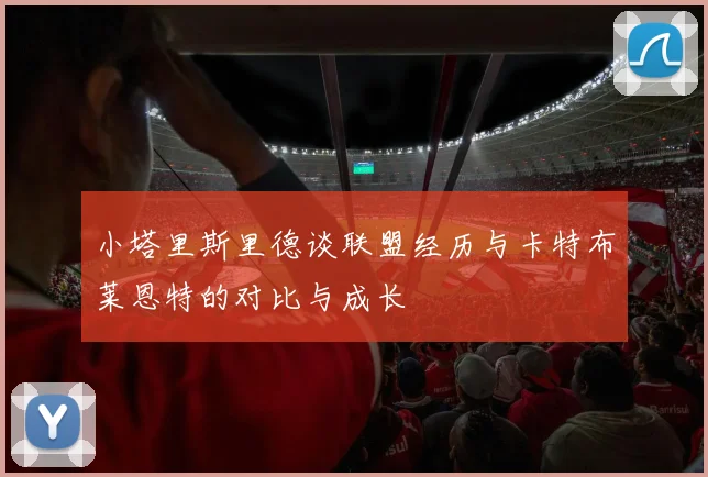 小塔里斯里德谈联盟经历与卡特布莱恩特的对比与成长