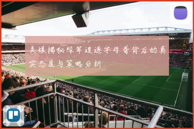 美媒揭秘绿军追逐字母哥背后的真实态度与策略分析