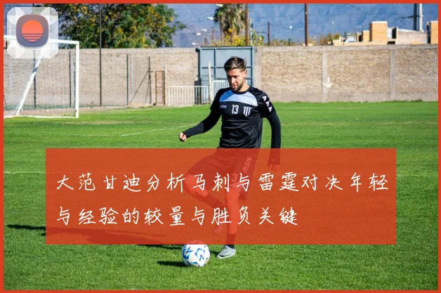 大范甘迪分析马刺与雷霆对决年轻与经验的较量与胜负关键
