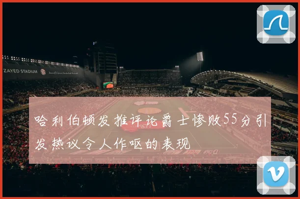 哈利伯顿发推评论爵士惨败55分引发热议令人作呕的表现