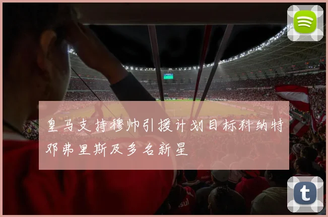 皇马支持穆帅引援计划目标科纳特邓弗里斯及多名新星