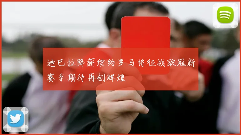 迪巴拉降薪续约罗马将征战欧冠新赛季期待再创辉煌