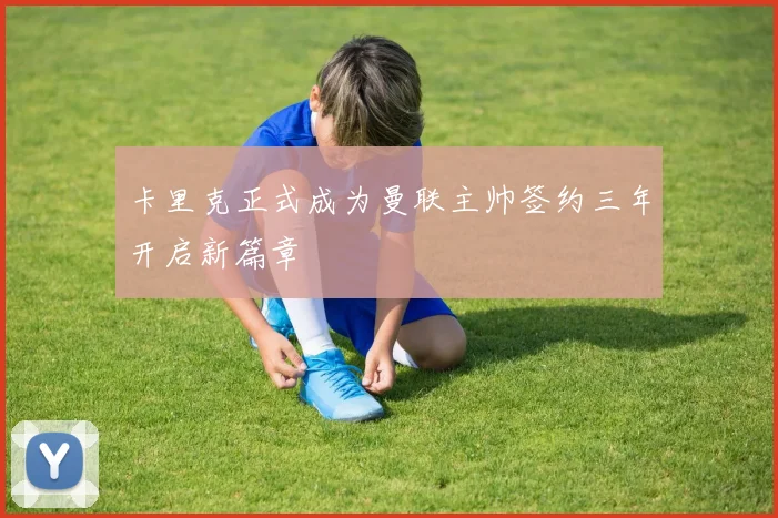卡里克正式成为曼联主帅签约三年开启新篇章
