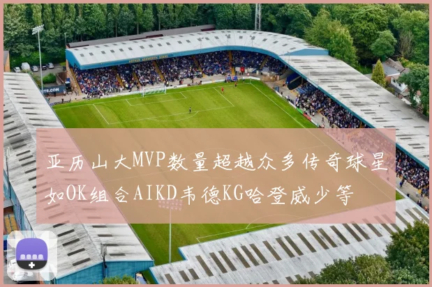亚历山大MVP数量超越众多传奇球星如OK组合AIKD韦德KG哈登威少等