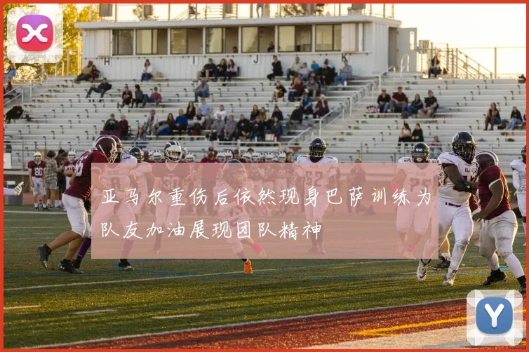亚马尔重伤后依然现身巴萨训练为队友加油展现团队精神