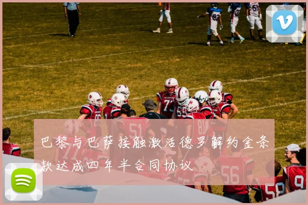 巴黎与巴萨接触激活德罗解约金条款达成四年半合同协议
