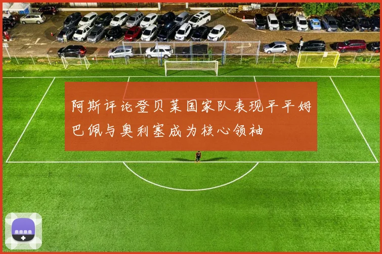 阿斯评论登贝莱国家队表现平平姆巴佩与奥利塞成为核心领袖