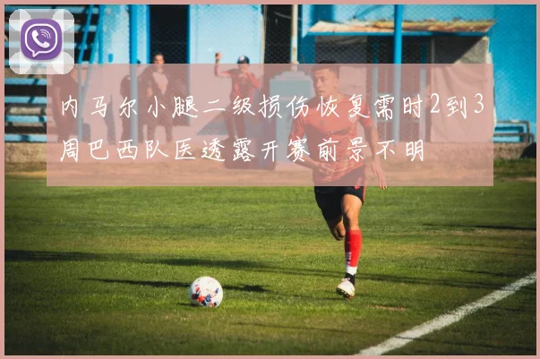 内马尔小腿二级损伤恢复需时2到3周巴西队医透露开赛前景不明