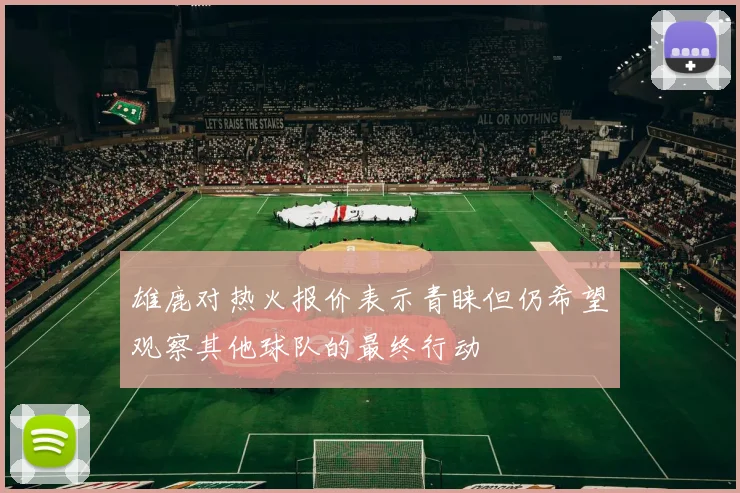 雄鹿对热火报价表示青睐但仍希望观察其他球队的最终行动