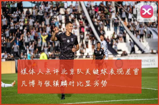 媒体人点评北京队关键球表现差曾凡博与张镇麟对比显劣势
