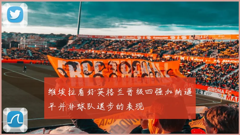 维埃拉看好英格兰晋级四强加纳逼平并非球队退步的表现